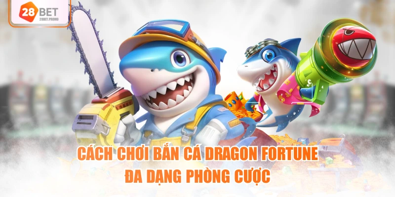 Cách chơi bắn cá Dragon Fortune đa dạng phòng cược