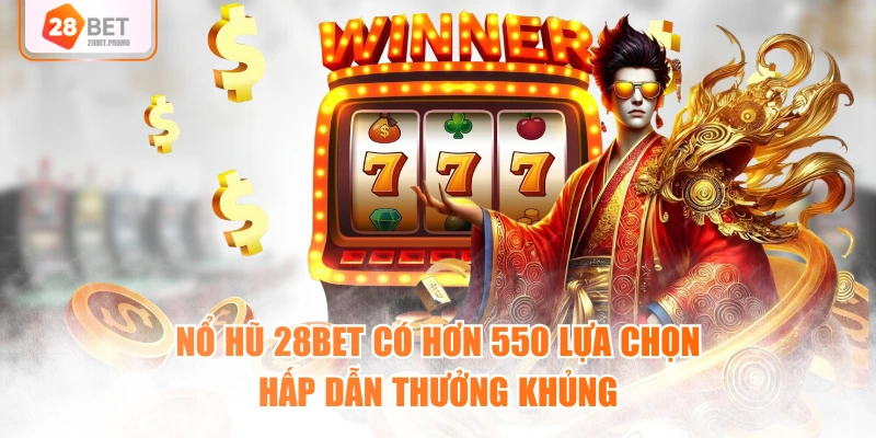 Nổ hũ 28BET có hơn 550 lựa chọn hấp dẫn thưởng khủng